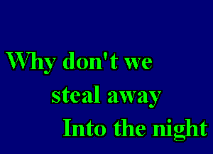 Why don't we

steal away
Into the night