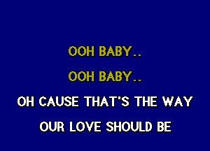 OOH BABY. .

00H BABY..
0H CAUSE THAT'S THE WAY
OUR LOVE SHOULD BE