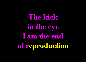The kick
in the eye
I am the end

of reproduciion