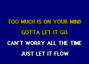 TOO MUCH IS ON YOUR MIND

GOTTA LET IT G0
CAN'T WORRY ALL THE TIME
JUST LET IT FLOW