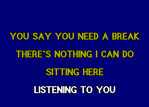 YOU SAY YOU NEED A BREAK

THERE'S NOTHING I CAN DO
SITTING HERE
LISTENING TO YOU