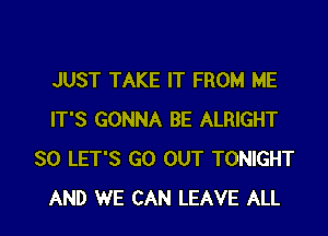 JUST TAKE IT FROM ME
IT'S GONNA BE ALRIGHT
SO LET'S GO OUT TONIGHT

AND WE CAN LEAVE ALL I