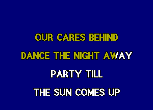 OUR CARES BEHIND

DANCE THE NIGHT AWAY
PARTY TILL
THE SUN COMES UP