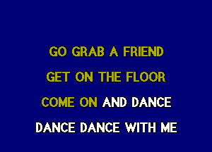 GO GRAB A FRIEND

GET ON THE FLOOR
COME ON AND DANCE
DANCE DANCE WITH ME
