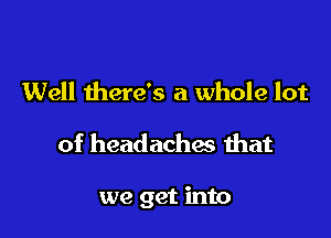 Well there's a whole lot

of headaches that

we get into