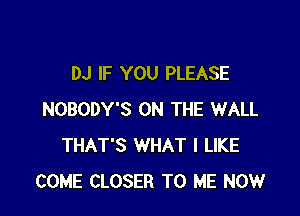 DJ IF YOU PLEASE

NOBODY'S ON THE WALL
THAT'S WHAT I LIKE
COME CLOSER TO ME NOW