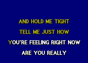 AND HOLD ME TIGHT

TELL ME JUST HOW
YOU'RE FEELING RIGHT NOW
ARE YOU REALLY