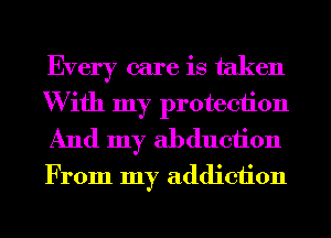 Every care is taken
W ifh my protection
And my abduction
From my addiction