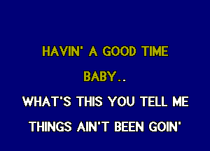 HAVIN' A GOOD TIME

BABY..
WHAT'S THIS YOU TELL ME
THINGS AIN'T BEEN GOIN'