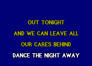 OUT TONIGHT

AND WE CAN LEAVE ALL
OUR CARES BEHIND
DANCE THE NIGHT AWAY