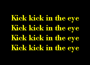 Kick kick in the eye
Kick kick in the eye
Kick kick in the eye
Kick kick in the eye