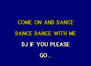 COME ON AND DANCE

DANCE DANCE WITH ME
DJ IF YOU PLEASE
GO..