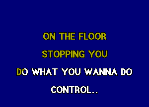 ON THE FLOOR

STOPPING YOU
DO WHAT YOU WANNA D0
CONTROL.