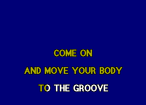COME ON
AND MOVE YOUR BODY
TO THE GROOVE