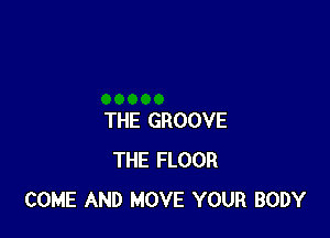 THE GROOVE
THE FLOOR
COME AND MOVE YOUR BODY