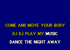 COME AND MOVE YOUR BODY
DJ DJ PLAY MY MUSIC
DANCE THE NIGHT AWAY