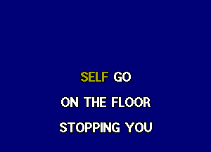 SELF GO
ON THE FLOOR
STOPPING YOU