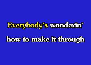 Everybody's wonderin'

how to make it through