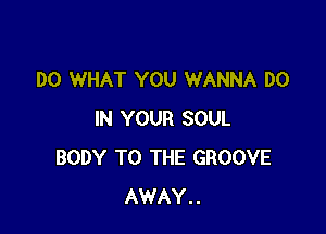DO WHAT YOU WANNA DO

IN YOUR SOUL
BODY TO THE GROOVE
AWAY..