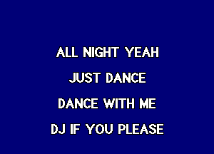 ALL NIGHT YEAH

JUST DANCE
DANCE WITH ME
DJ IF YOU PLEASE