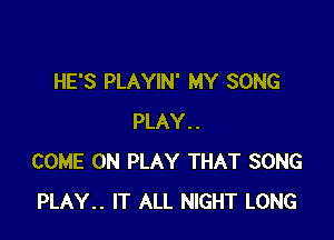 HE'S PLAYIN' MY SONG

PLAY..
COME ON PLAY THAT SONG
PLAY.. IT ALL NIGHT LONG