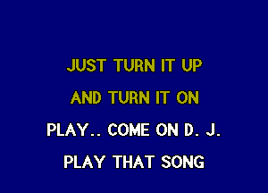 JUST TURN IT UP

AND TURN IT ON
PLAY.. COME ON D. J.
PLAY THAT SONG