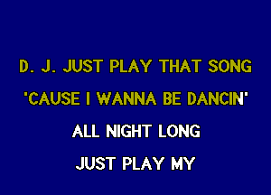 D. J. JUST PLAY THAT SONG

'CAUSE I WANNA BE DANCIN'
ALL NIGHT LONG
JUST PLAY MY