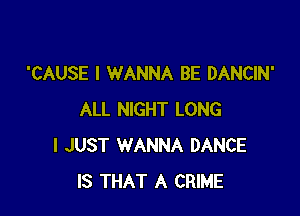 'CAUSE I WANNA BE DANCIN'

ALL NIGHT LONG
I JUST WANNA DANCE
IS THAT A CRIME