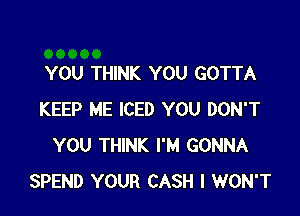 YOU THINK YOU GOTTA

KEEP ME ICED YOU DON'T
YOU THINK I'M GONNA
SPEND YOUR CASH I WON'T