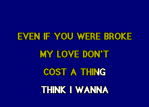 EVEN IF YOU WERE BROKE

MY LOVE DON'T
COST A THING
THINK I WANNA