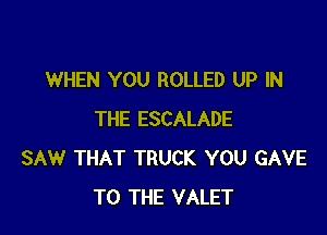 WHEN YOU ROLLED UP IN

THE ESCALADE
SAW THAT TRUCK YOU GAVE
TO THE VALET