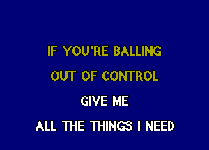 IF YOU'RE BALLING

OUT OF CONTROL
GIVE ME
ALL THE THINGS I NEED
