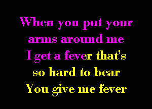 When you put your
arms around me
I get a fever that's

so hard to hear

You give me fever l