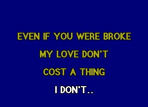 EVEN IF YOU WERE BROKE

MY LOVE DON'T
COST A THING
I DON'T..