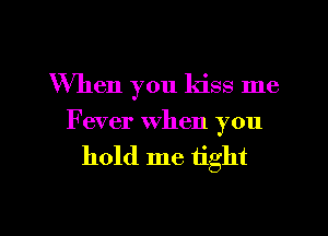 When you kiss me
Fever when you

hold me tight

g