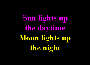 Sun lights up
the daytime

Moon lights 11p
the night