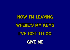 NOW I'M LEAVING

WHERE'S MY KEYS
I'VE GOT TO GO
GIVE ME