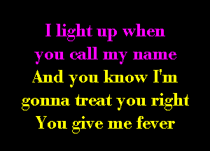 I light up when
you call my name
And you know I'm

gonna ireat you right

You give me fever l