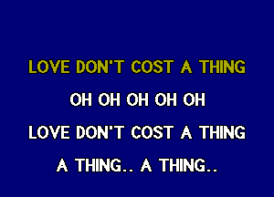 LOVE DON'T COST A THING

OH OH OH 0H 0H
LOVE DON'T COST A THING
A THING.. A THING..