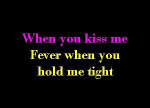 When you kiss me
Fever when you

hold me tight

g