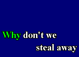 Why don't we
steal away