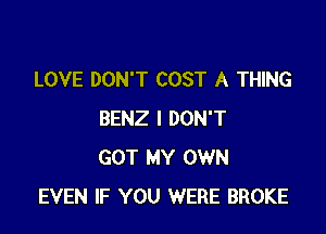 LOVE DON'T COST A THING

BENZ I DON'T
GOT MY OWN
EVEN IF YOU WERE BROKE