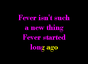 Fever isn't such

a new thing

Fever started
long ago
