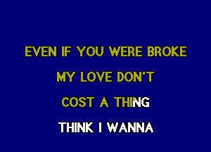 EVEN IF YOU WERE BROKE

MY LOVE DON'T
COST A THING
THINK I WANNA