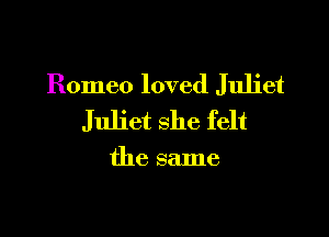 Romeo loved Juliet

Juliet she felt

the same