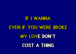 IF I WANNA

EVEN IF YOU WERE BROKE
MY LOVE DON'T
COST A THING
