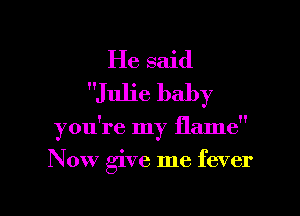He said
Julie baby

you're my flame
Now give me fever