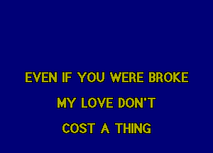 EVEN IF YOU WERE BROKE
MY LOVE DON'T
COST A THING