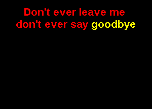 Don't ever leave me
don't ever say goodbye