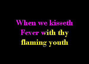 When we kisseth
Fever with thy
flaming youth

g